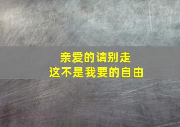 亲爱的请别走 这不是我要的自由